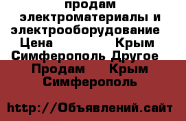 продам электроматериалы и электрооборудование › Цена ­ 100 000 - Крым, Симферополь Другое » Продам   . Крым,Симферополь